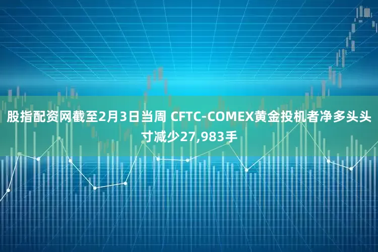 股指配资网截至2月3日当周 CFTC-COMEX黄金投机者净多头头寸减少27,983手