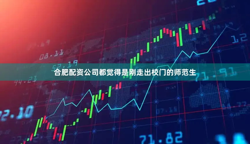 合肥配资公司都觉得是刚走出校门的师范生