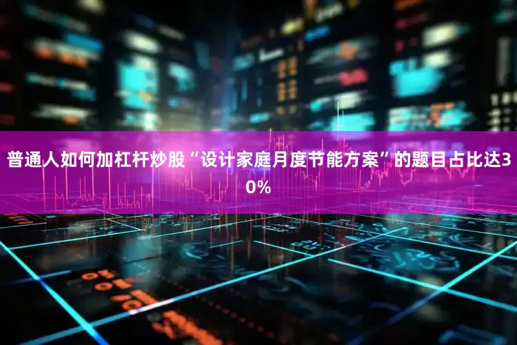普通人如何加杠杆炒股“设计家庭月度节能方案”的题目占比达30%