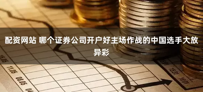 配资网站 哪个证券公司开户好主场作战的中国选手大放异彩