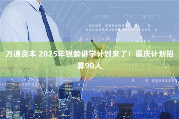 万通资本 2025年银龄讲学计划来了！重庆计划招募90人