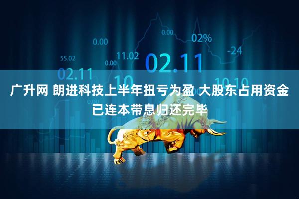 广升网 朗进科技上半年扭亏为盈 大股东占用资金已连本带息归还完毕