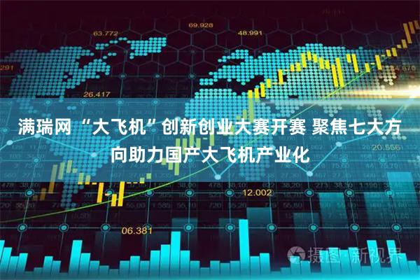 满瑞网 “大飞机”创新创业大赛开赛 聚焦七大方向助力国产大飞机产业化
