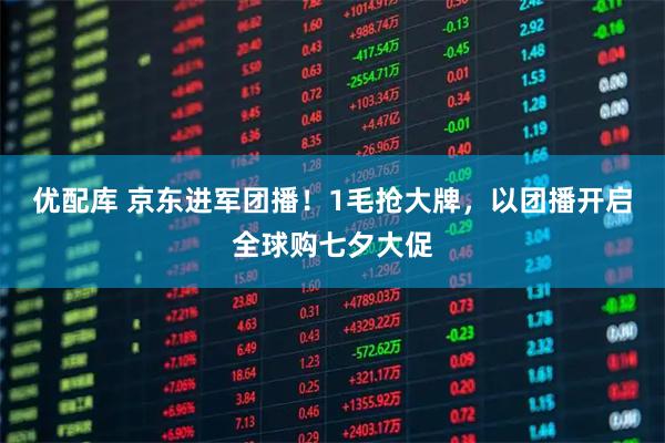 优配库 京东进军团播!1毛抢大牌,以团播开启全球购七夕大促