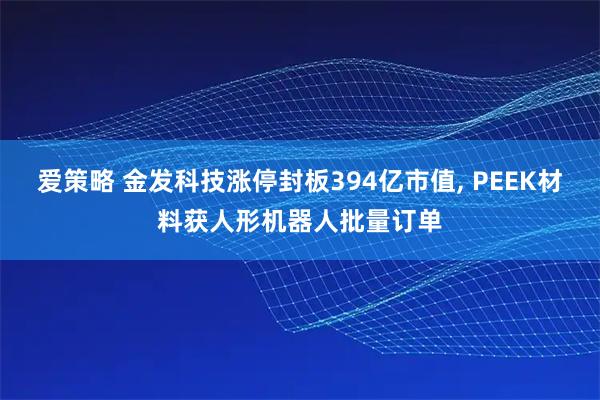 爱策略 金发科技涨停封板394亿市值, PEEK材料获人形机器人批量订单