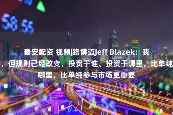 秦安配资 视频|路博迈Jeff Blazek：我们愿意承担风险，但规则已经改变，投资于谁、投资于哪里，比单纯参与市场更重要