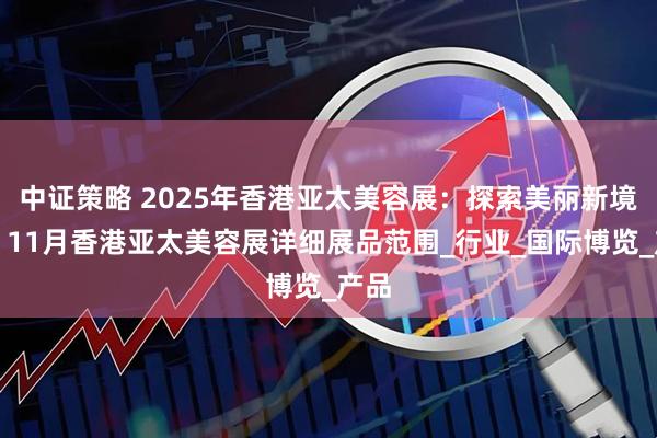 中证策略 2025年香港亚太美容展:探索美丽新境界;11月香港亚太美容展详细展品范围_行业_国际博览_产品