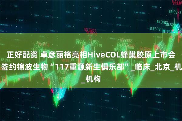 正好配资 卓彦丽格亮相HiveCOL蜂巢胶原上市会,签约锦波生物“117重源新生俱乐部”_临床_北京_机构