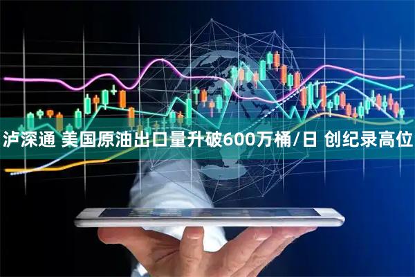 泸深通 美国原油出口量升破600万桶/日 创纪录高位