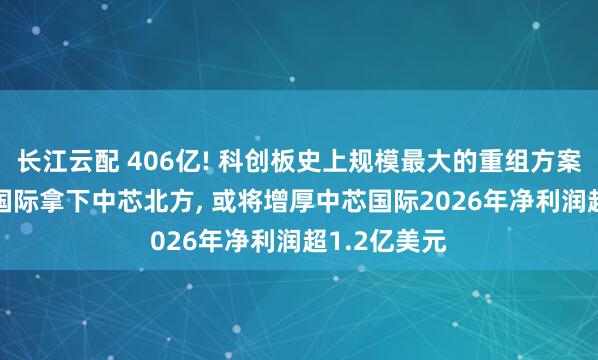 长江云配 406亿! 科创板史上规模最大的重组方案过会! 中芯国际拿下中芯北方, 或将增厚中芯国际2026年净利润超1.2亿美元