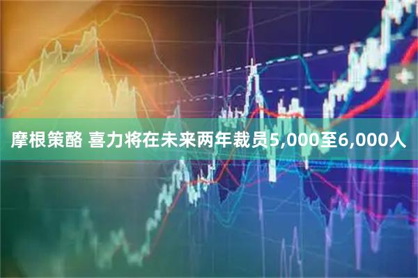 摩根策酪 喜力将在未来两年裁员5,000至6,000人
