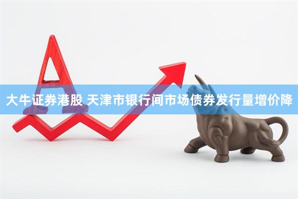 大牛证券港股 天津市银行间市场债券发行量增价降