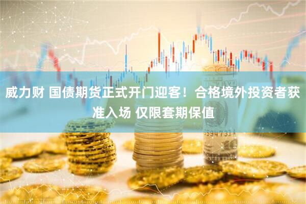 威力财 国债期货正式开门迎客！合格境外投资者获准入场 仅限套期保值