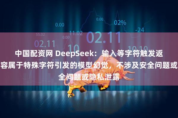 中国配资网 DeepSeek：输入等字符触发返回异常内容属于特殊字符引发的模型幻觉，不涉及安全问题或隐私泄露