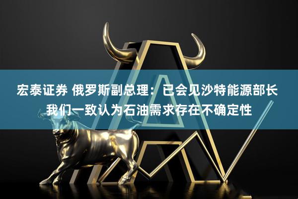 宏泰证券 俄罗斯副总理：已会见沙特能源部长 我们一致认为石油需求存在不确定性