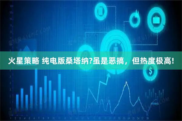 火星策略 纯电版桑塔纳?虽是恶搞，但热度极高!