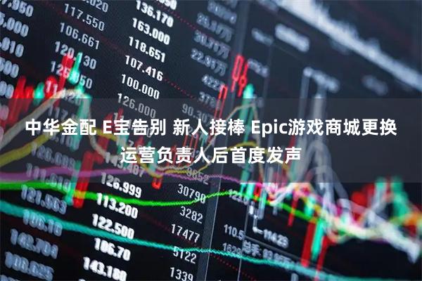 中华金配 E宝告别 新人接棒 Epic游戏商城更换运营负责人后首度发声