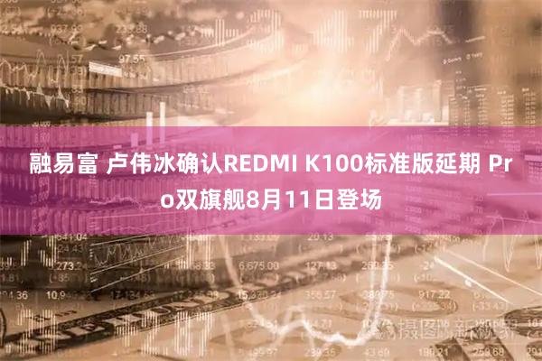 融易富 卢伟冰确认REDMI K100标准版延期 Pro双旗舰8月11日登场