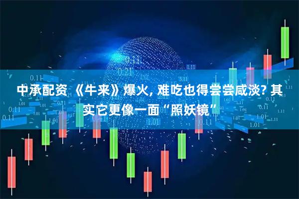 中承配资 《牛来》爆火, 难吃也得尝尝咸淡? 其实它更像一面“照妖镜”